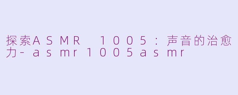 探索ASMR 1005：声音的治愈力-asmr1005asmr