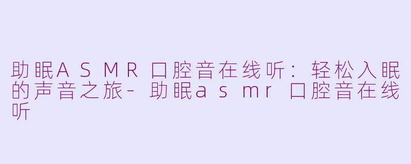 助眠ASMR口腔音在线听：轻松入眠的声音之旅-助眠asmr口腔音在线听