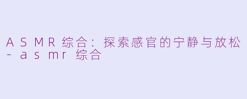ASMR综合:探索感官的宁静与放松