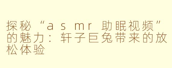 探秘“asmr助眠视频”的魅力：轩子巨兔带来的放松体验