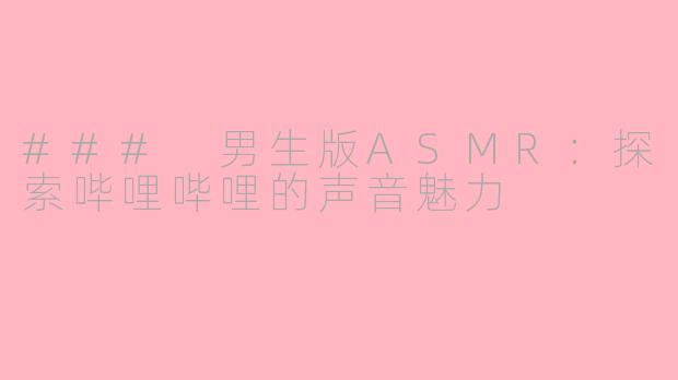 ### 男生版ASMR：探索哔哩哔哩的声音魅力