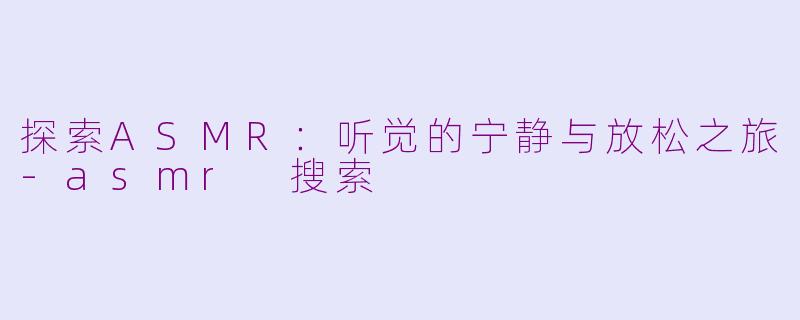 探索ASMR：听觉的宁静与放松之旅-asmr 搜索