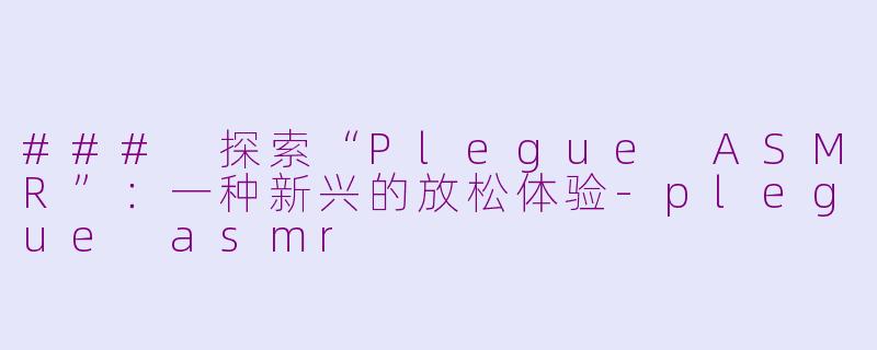 ### 探索“Plegue ASMR”：一种新兴的放松体验-plegue asmr