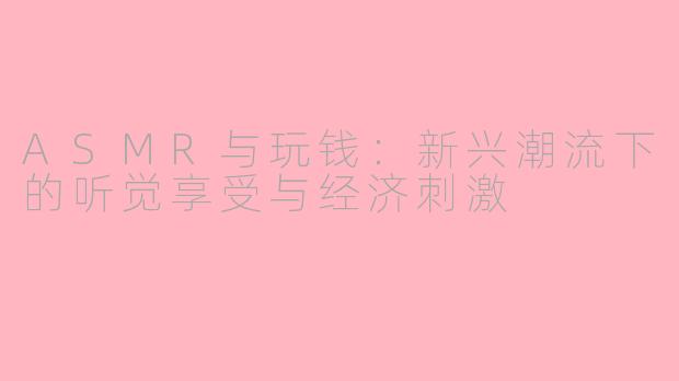 ASMR与玩钱：新兴潮流下的听觉享受与经济刺激