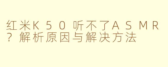 红米K50听不了ASMR？解析原因与解决方法