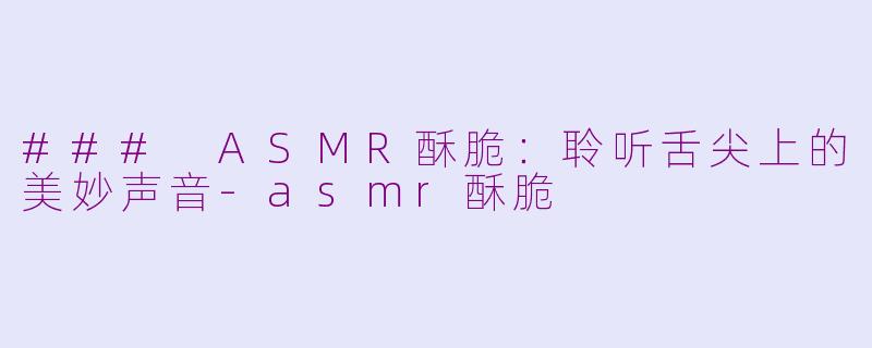 ### ASMR酥脆：聆听舌尖上的美妙声音-asmr酥脆