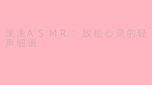 浅浅ASMR：放松心灵的轻声细语
