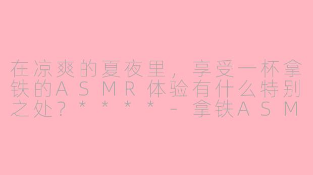 在凉爽的夏夜里，享受一杯拿铁的ASMR体验有什么特别之处？****-拿铁ASMR凉爽的夏夜