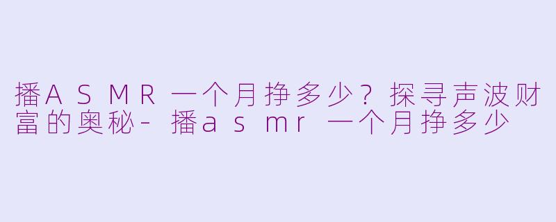 播ASMR一个月挣多少？探寻声波财富的奥秘-播asmr一个月挣多少