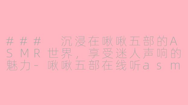 ### 沉浸在啾啾五部的ASMR世界，享受迷人声响的魅力-啾啾五部在线听asmr