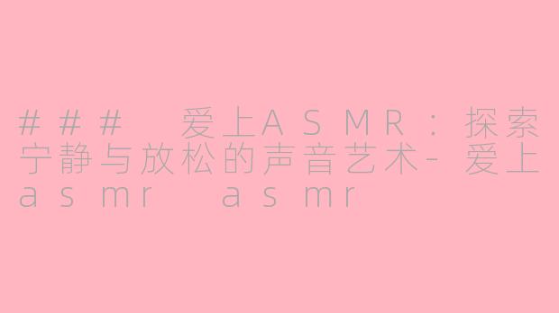 ### 爱上ASMR：探索宁静与放松的声音艺术-爱上asmr asmr