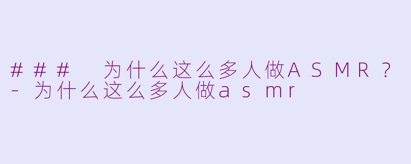 ### 为什么这么多人做ASMR？-为什么这么多人做asmr