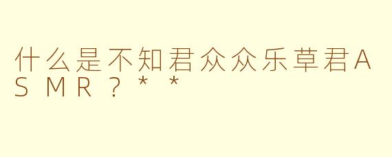 什么是不知君众众乐草君ASMR？**