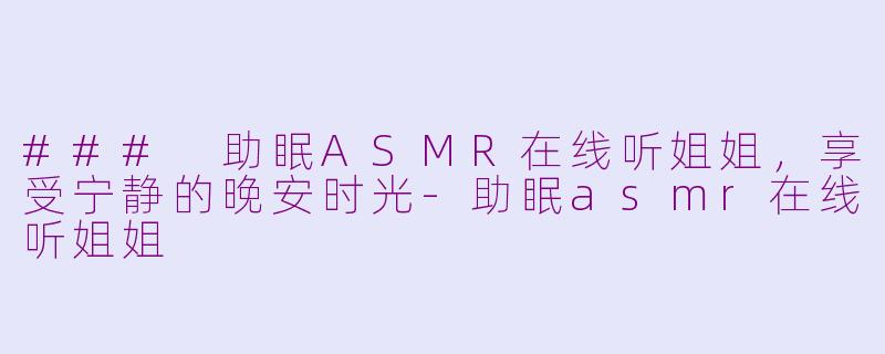 ### 助眠ASMR在线听姐姐，享受宁静的晚安时光-助眠asmr在线听姐姐