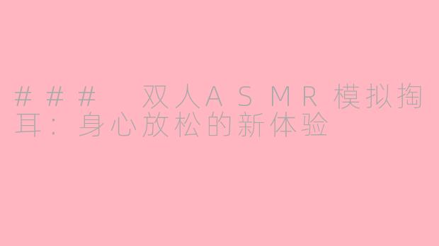 ### 双人ASMR模拟掏耳:身心放松的新体验