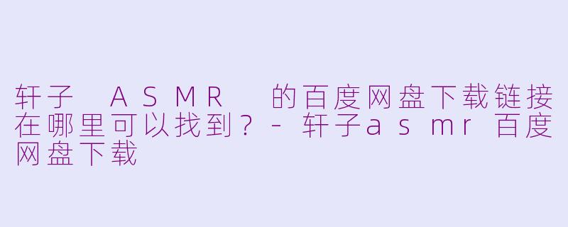 轩子 ASMR 的百度网盘下载链接在哪里可以找到？