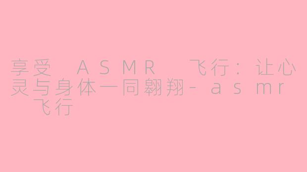 享受 ASMR 飞行：让心灵与身体一同翱翔-asmr 飞行