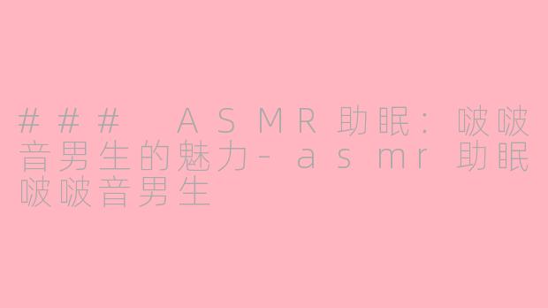 ### ASMR助眠：啵啵音男生的魅力-asmr助眠啵啵音男生
