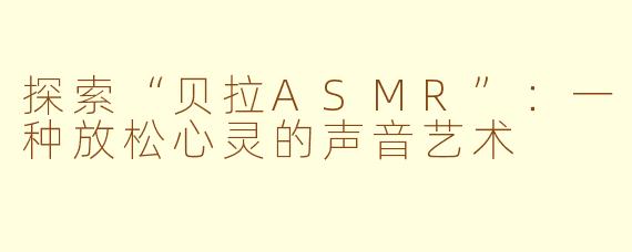 探索“贝拉ASMR”：一种放松心灵的声音艺术