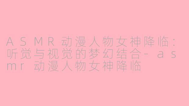ASMR动漫人物女神降临：听觉与视觉的梦幻结合-asmr动漫人物女神降临