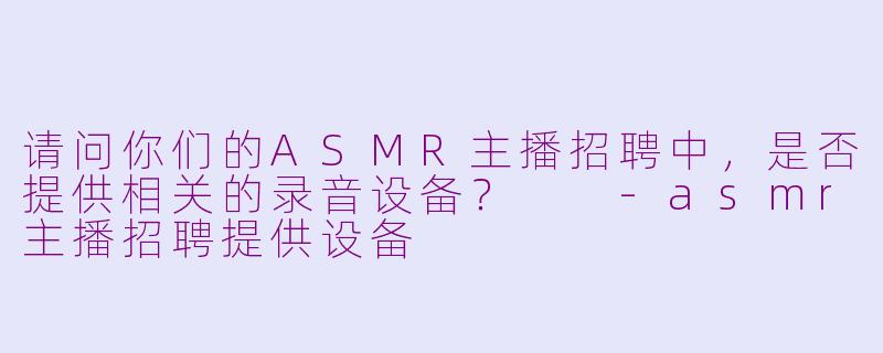 请问你们的ASMR主播招聘中，是否提供相关的录音设备？  