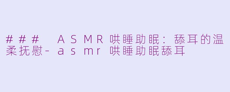### ASMR哄睡助眠：舔耳的温柔抚慰-asmr哄睡助眠舔耳