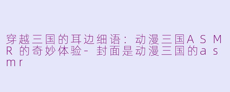 穿越三国的耳边细语：动漫三国ASMR的奇妙体验-封面是动漫三国的asmr