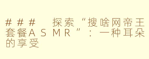 ### 探索“搜啥网帝王套餐ASMR”：一种耳朵的享受