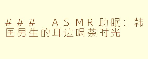 ### ASMR助眠：韩国男生的耳边喝茶时光
