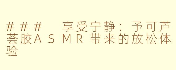 ### 享受宁静：予可芦荟胶ASMR带来的放松体验