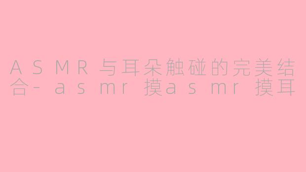 ASMR与耳朵触碰的完美结合-asmr摸asmr摸耳