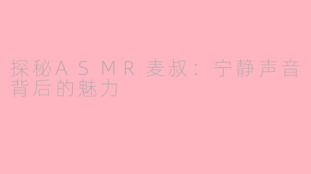 探秘ASMR麦叔：宁静声音背后的魅力