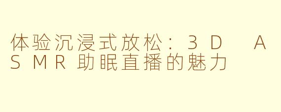 体验沉浸式放松：3D ASMR助眠直播的魅力