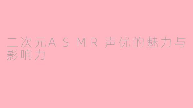 二次元ASMR声优的魅力与影响力