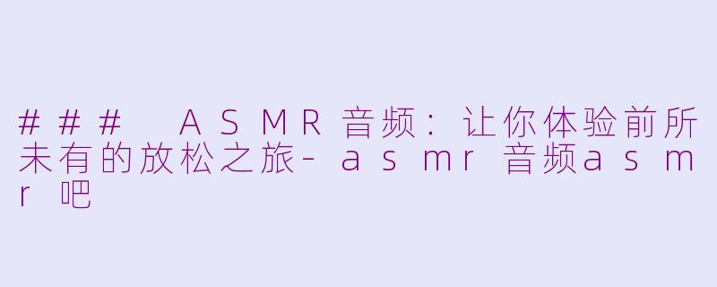 ### ASMR音频：让你体验前所未有的放松之旅-asmr音频asmr吧