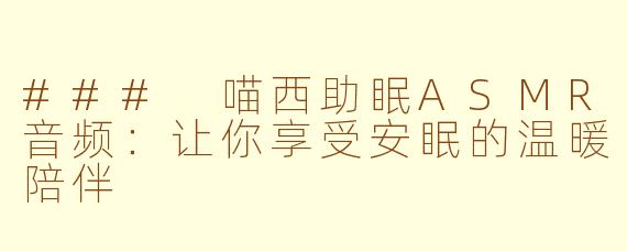 ### 喵西助眠ASMR音频：让你享受安眠的温暖陪伴