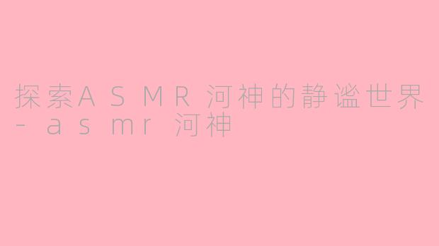 探索ASMR河神的静谧世界