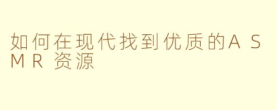 如何在现代找到优质的ASMR资源