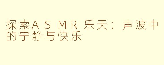 探索ASMR乐天：声波中的宁静与快乐