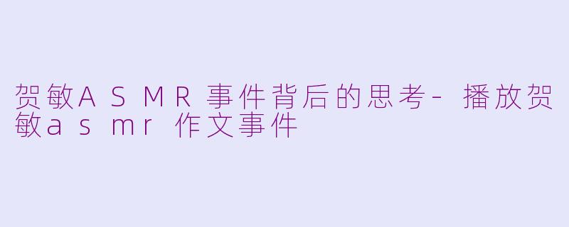 贺敏ASMR事件背后的思考-播放贺敏asmr作文事件