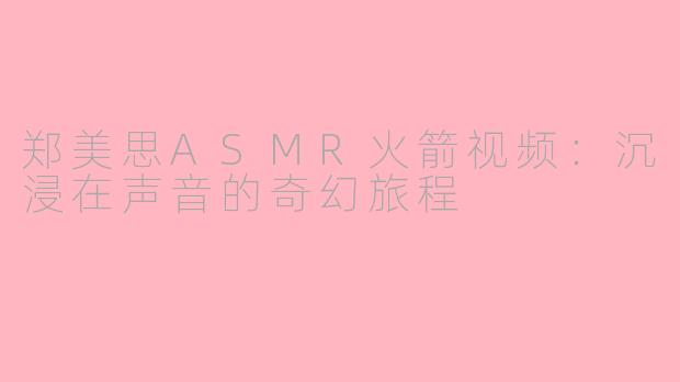 郑美思ASMR火箭视频：沉浸在声音的奇幻旅程