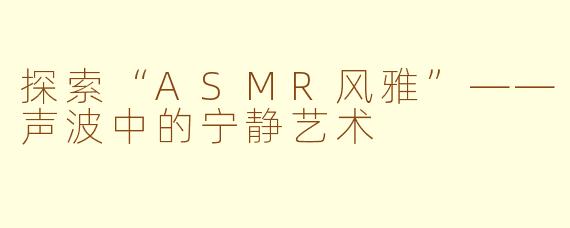 探索“ASMR风雅”——声波中的宁静艺术
