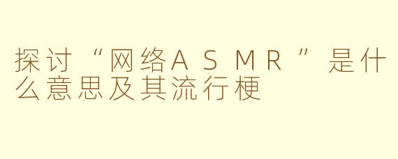 探讨“网络ASMR”是什么意思及其流行梗