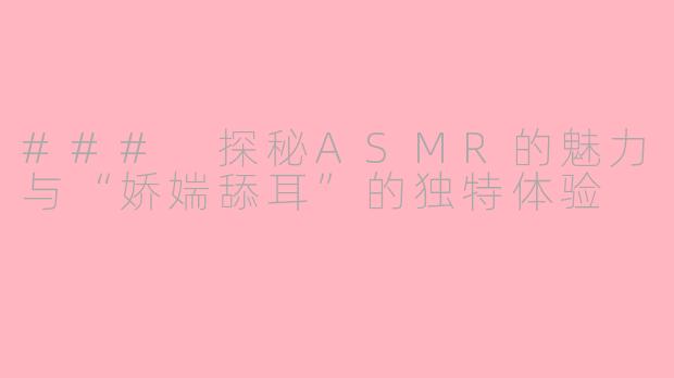 ### 探秘ASMR的魅力与“娇媏舔耳”的独特体验