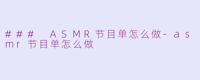 ### ASMR节目单怎么做-asmr节目单怎么做