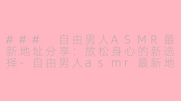 ### 自由男人ASMR最新地址分享：放松身心的新选择-自由男人asmr最新地址