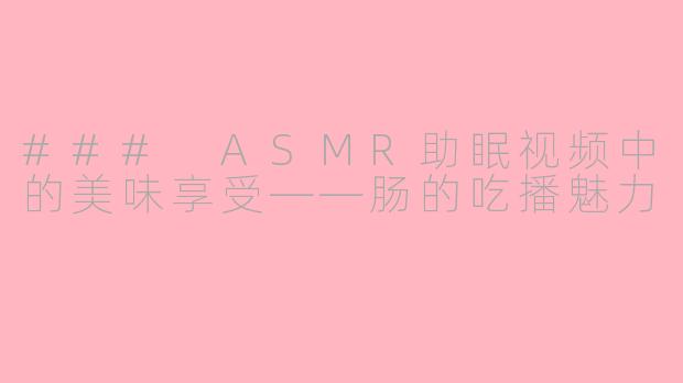 ### ASMR助眠视频中的美味享受——肠的吃播魅力
