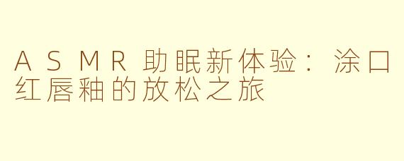 ASMR助眠新体验：涂口红唇釉的放松之旅