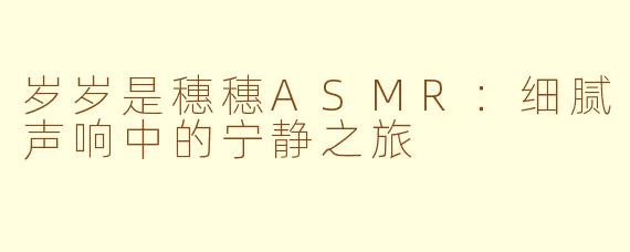岁岁是穗穗ASMR：细腻声响中的宁静之旅