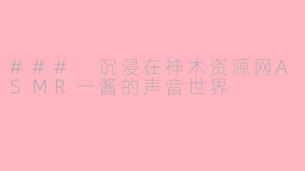 ### 沉浸在神木资源网ASMR一酱的声音世界